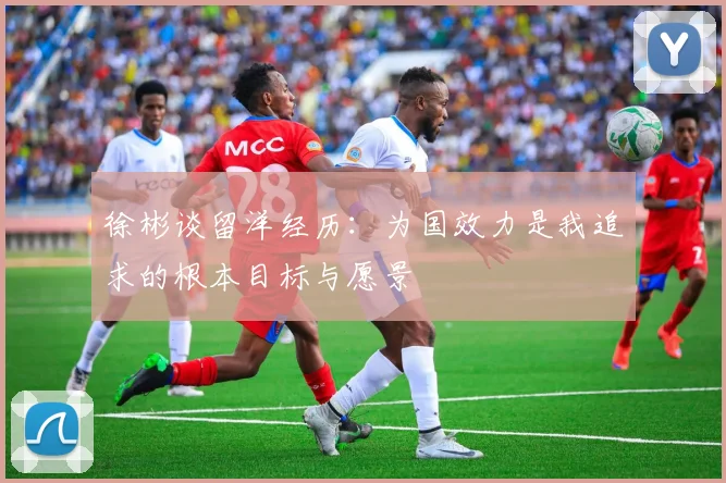 徐彬谈留洋经历：为国效力是我追求的根本目标与愿景