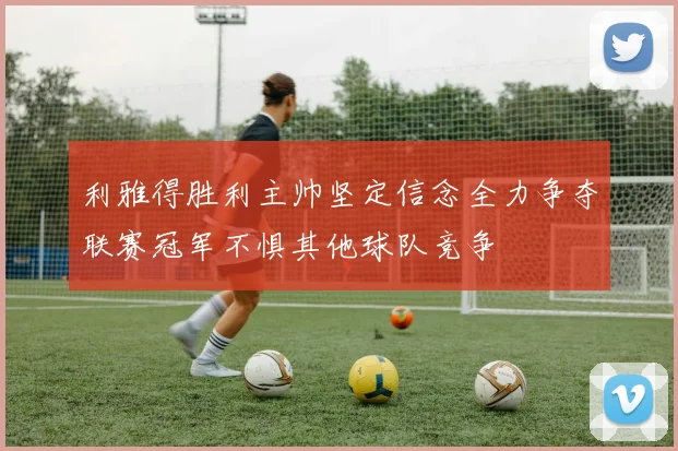 利雅得胜利主帅坚定信念全力争夺联赛冠军不惧其他球队竞争
