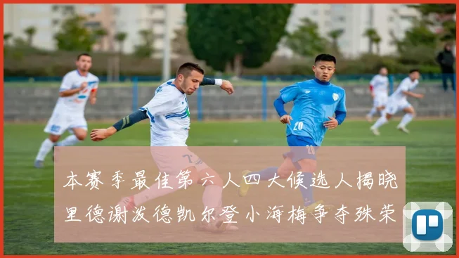 本赛季最佳第六人四大候选人揭晓里德谢泼德凯尔登小海梅争夺殊荣