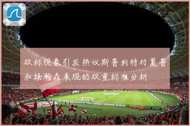 双标现象引发热议斯普利特对夏普和杨瀚森表现的双重标准分析