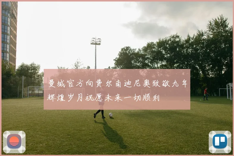 曼城官方向费尔南迪尼奥致敬九年辉煌岁月祝愿未来一切顺利