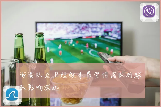 海港队后卫短缺李昂贺惯离队对球队影响深远