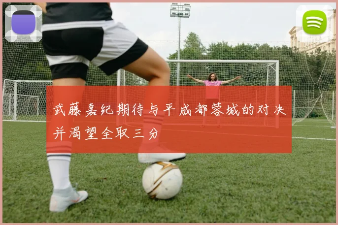 武藤嘉纪期待与平成都蓉城的对决并渴望全取三分