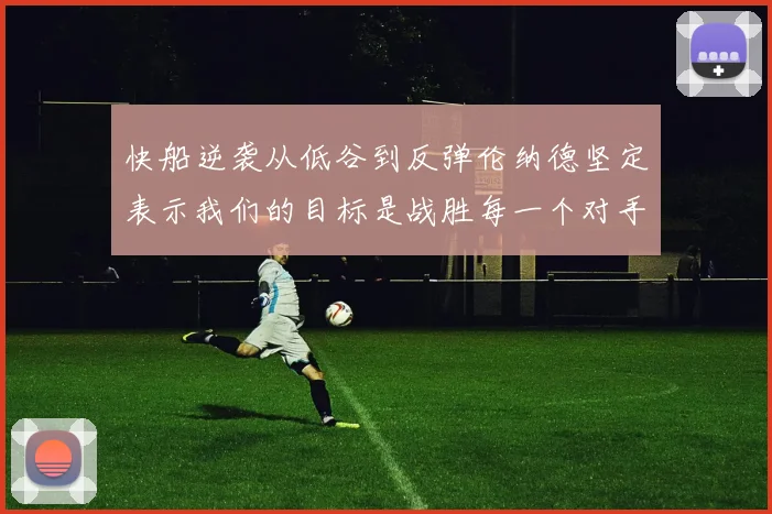 快船逆袭从低谷到反弹伦纳德坚定表示我们的目标是战胜每一个对手