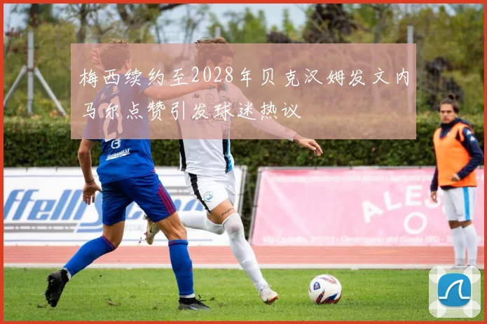 梅西续约至2028年贝克汉姆发文内马尔点赞引发球迷热议
