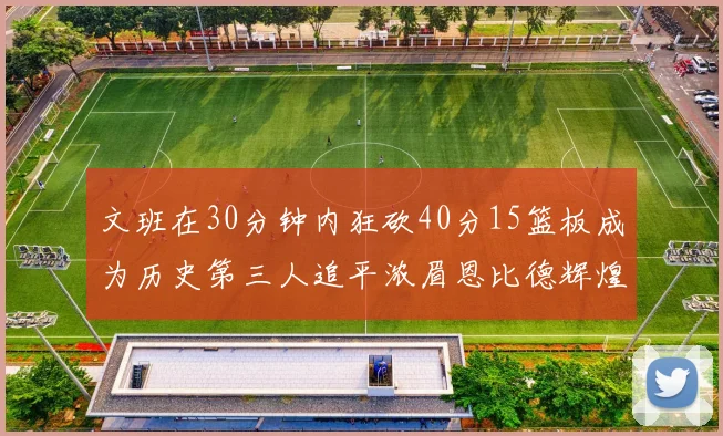 文班在30分钟内狂砍40分15篮板成为历史第三人追平浓眉恩比德辉煌纪录
