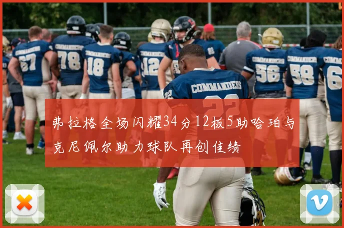 弗拉格全场闪耀34分12板5助哈珀与克尼佩尔助力球队再创佳绩