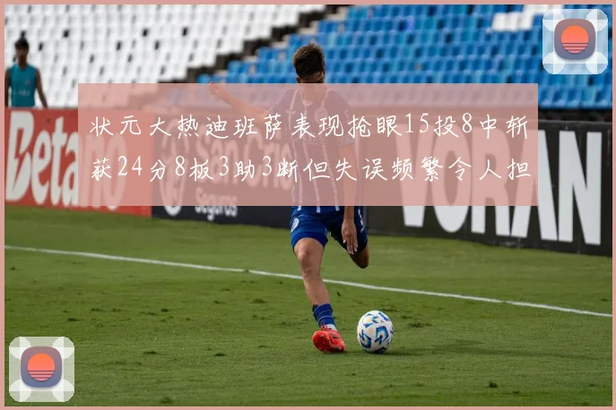 状元大热迪班萨表现抢眼15投8中斩获24分8板3助3断但失误频繁令人担忧