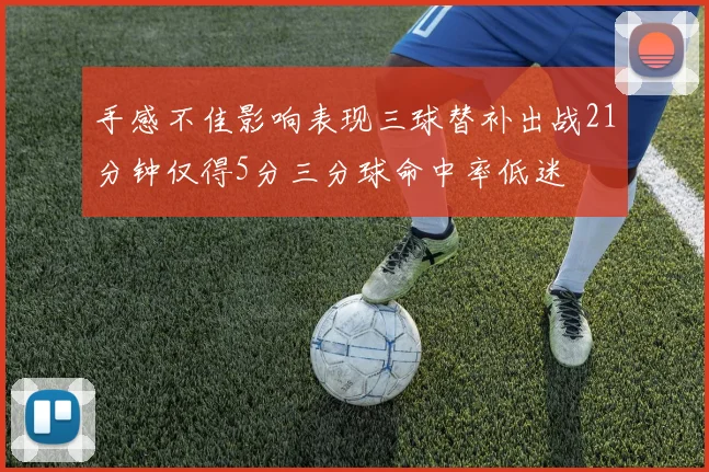 手感不佳影响表现三球替补出战21分钟仅得5分三分球命中率低迷