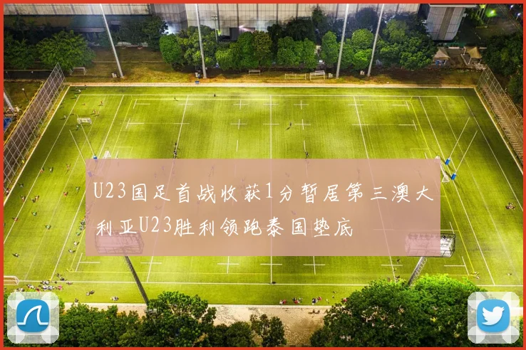 U23国足首战收获1分暂居第三澳大利亚U23胜利领跑泰国垫底